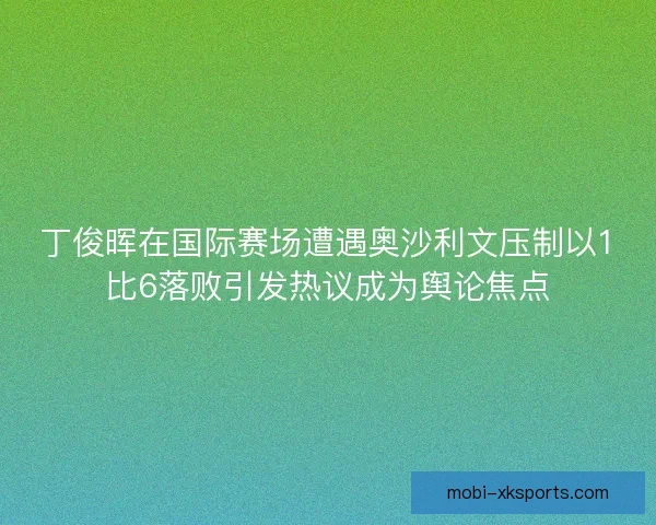 丁俊晖在国际赛场遭遇奥沙利文压制以1比6落败引发热议成为舆论焦点