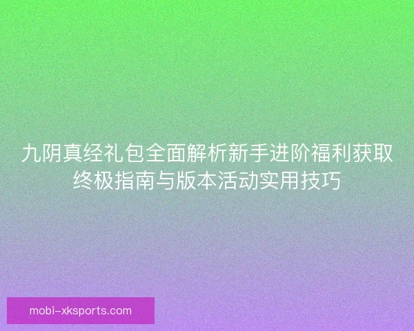 九阴真经礼包全面解析新手进阶福利获取终极指南与版本活动实用技巧