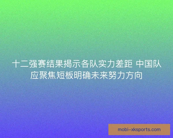 十二强赛结果揭示各队实力差距 中国队应聚焦短板明确未来努力方向